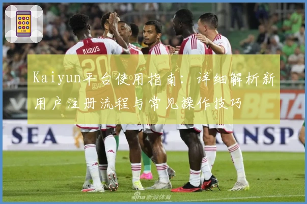 Kaiyun平台使用指南:详细解析新用户注册流程与常见操作技巧