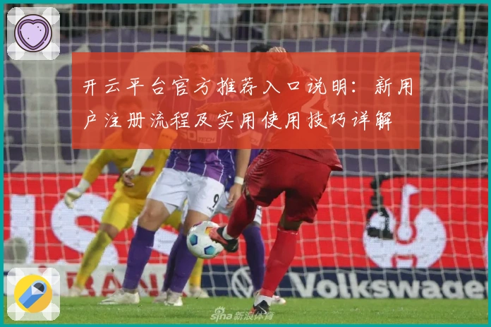 开云平台官方推荐入口说明:新用户注册流程及实用使用技巧详解