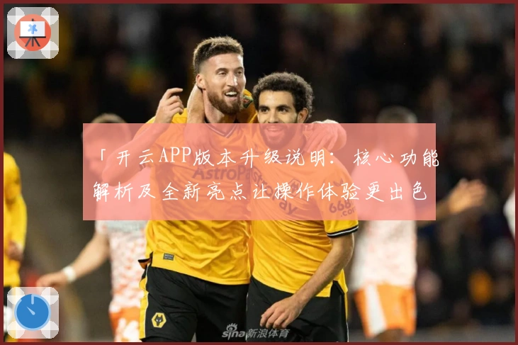 「开云APP版本升级说明：核心功能解析及全新亮点让操作体验更出色」
