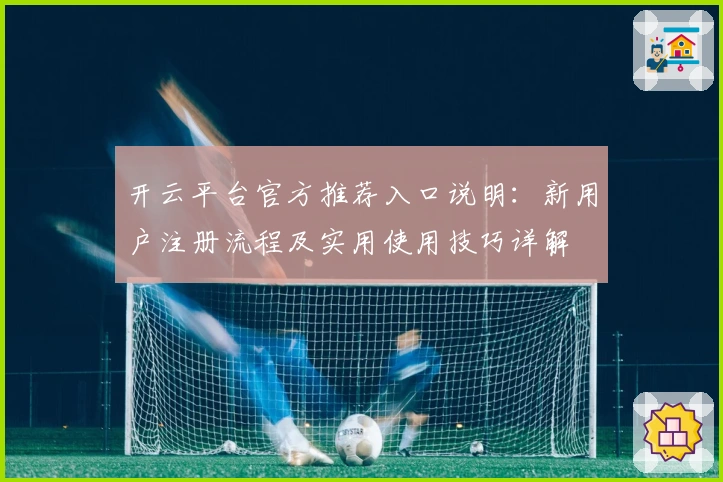 开云平台官方推荐入口说明：新用户注册流程及实用使用技巧详解
