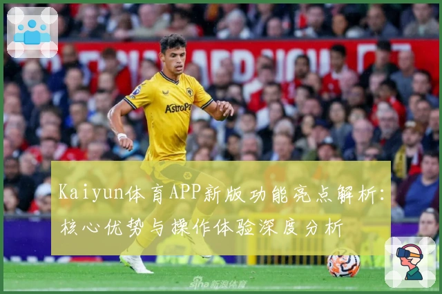 Kaiyun体育APP新版功能亮点解析:核心优势与操作体验深度分析