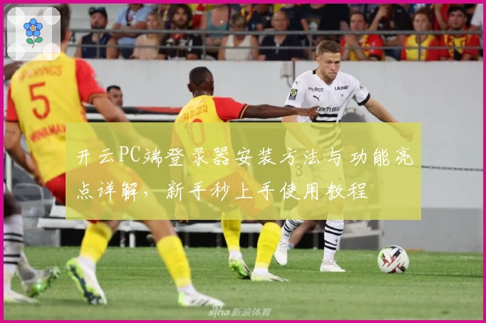 开云PC端登录器安装方法与功能亮点详解，新手秒上手使用教程