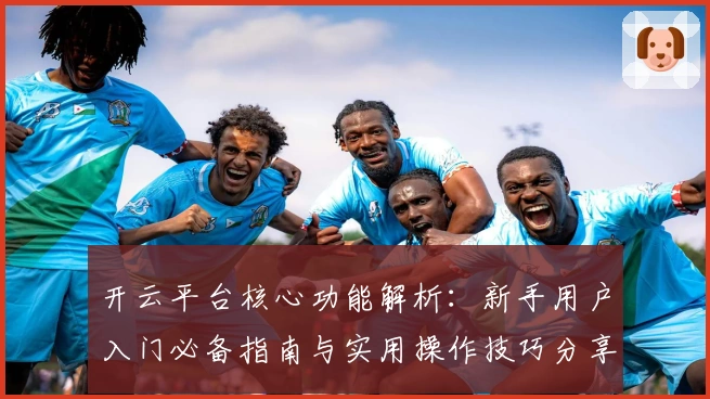 开云平台核心功能解析:新手用户入门必备指南与实用操作技巧分享