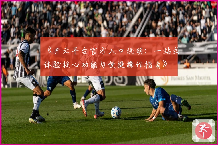 《开云平台官方入口说明：一站式体验核心功能与便捷操作指南》