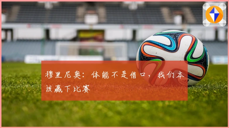 穆里尼奥：体能不是借口，我们本该赢下比赛