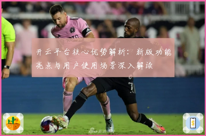 开云平台核心优势解析：新版功能亮点与用户使用场景深入解读