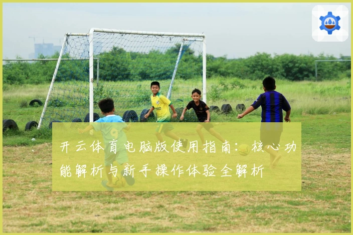 开云体育电脑版使用指南：核心功能解析与新手操作体验全解析