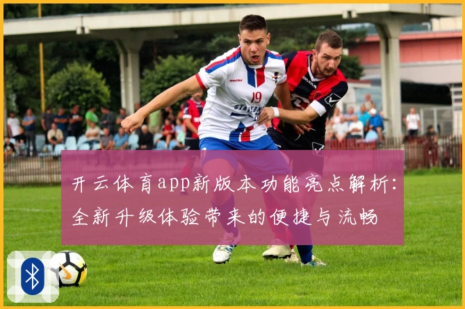 开云体育app新版本功能亮点解析:全新升级体验带来的便捷与流畅