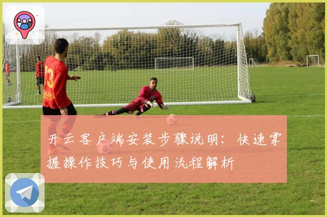 开云客户端安装步骤说明：快速掌握操作技巧与使用流程解析