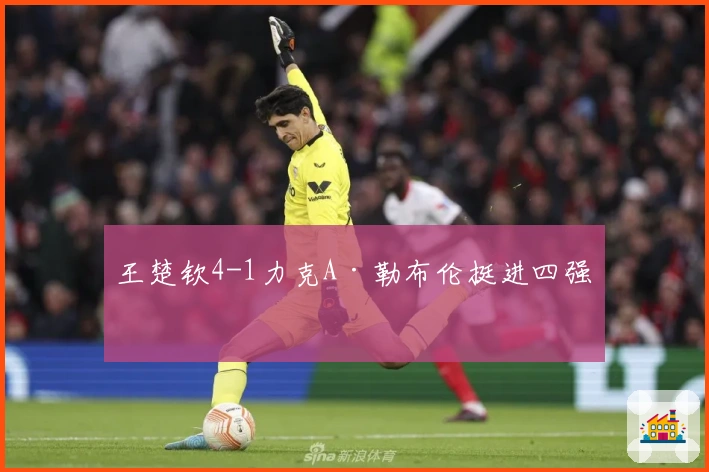 王楚钦4-1力克A·勒布伦挺进四强！