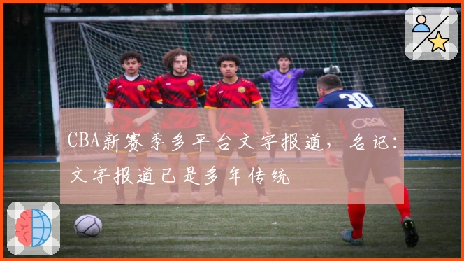 CBA新赛季多平台文字报道，名记：文字报道已是多年传统