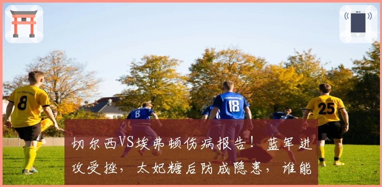 切尔西VS埃弗顿伤病报告！蓝军进攻受挫，太妃糖后防成隐患，谁能力挽狂澜？