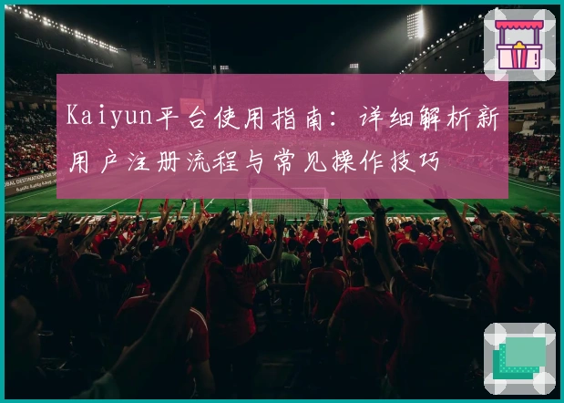 Kaiyun平台使用指南：详细解析新用户注册流程与常见操作技巧