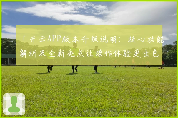 「开云APP版本升级说明:核心功能解析及全新亮点让操作体验更出色」
