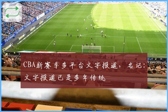 CBA新赛季多平台文字报道，名记：文字报道已是多年传统
