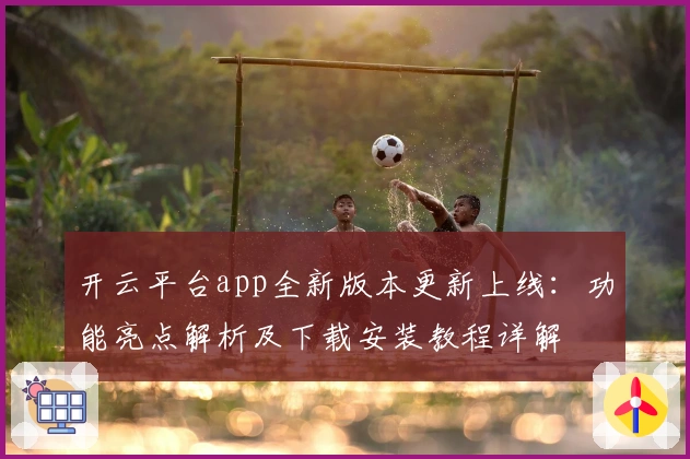 开云平台app全新版本更新上线：功能亮点解析及下载安装教程详解