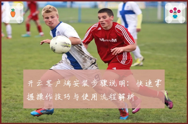 开云客户端安装步骤说明:快速掌握操作技巧与使用流程解析