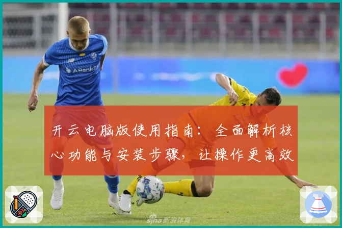 开云电脑版使用指南：全面解析核心功能与安装步骤，让操作更高效