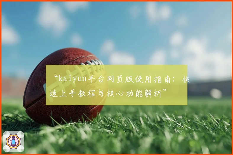 “kaiyun平台网页版使用指南:快速上手教程与核心功能解析”