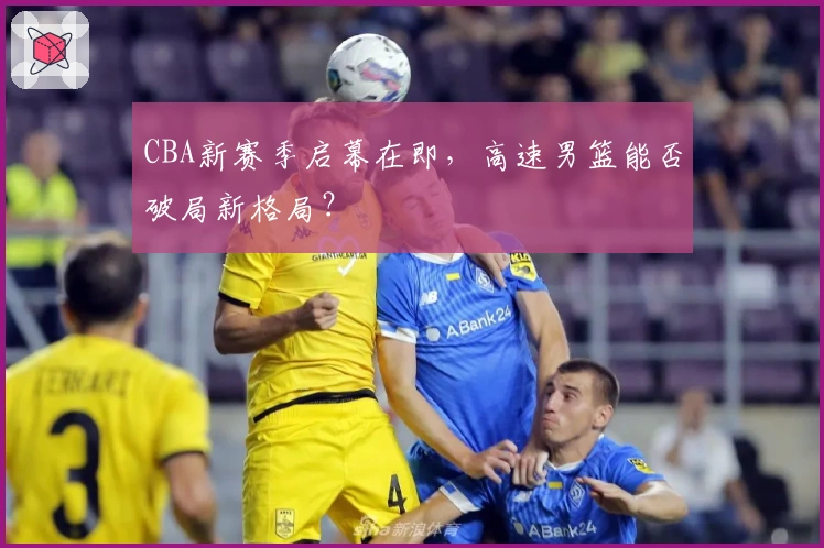 CBA新赛季启幕在即，高速男篮能否破局新格局？