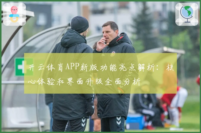 开云体育APP新版功能亮点解析：核心体验和界面升级全面分析