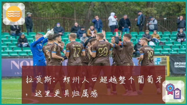 拉莫斯：郑州人口超越整个葡萄牙，这里更具归属感
