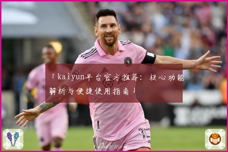 「kaiyun平台官方推荐：核心功能解析与便捷使用指南」