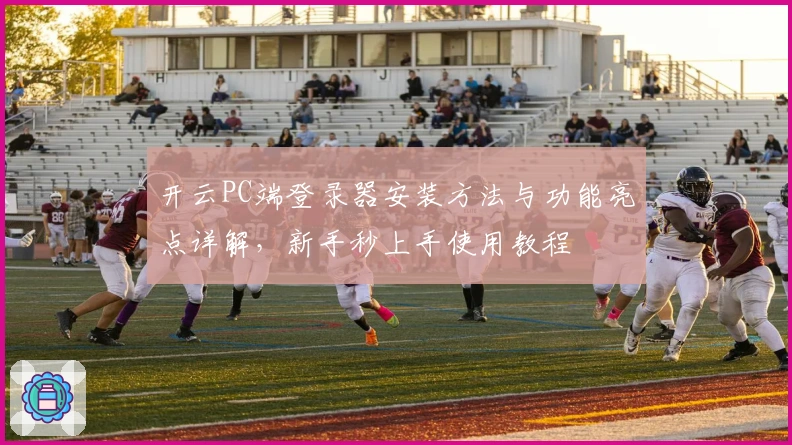 开云PC端登录器安装方法与功能亮点详解,新手秒上手使用教程