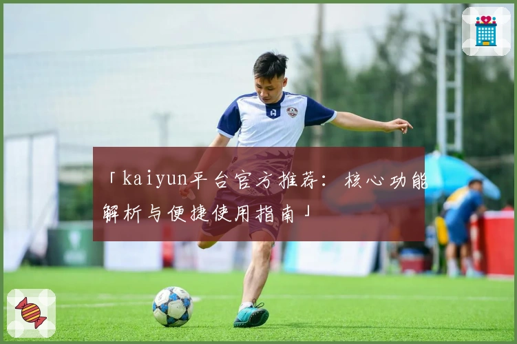 「kaiyun平台官方推荐：核心功能解析与便捷使用指南」