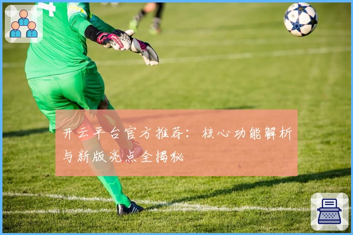 开云平台官方推荐：核心功能解析与新版亮点全揭秘