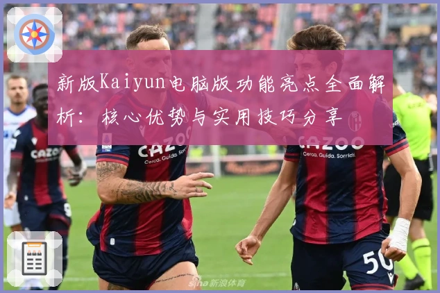 新版Kaiyun电脑版功能亮点全面解析:核心优势与实用技巧分享