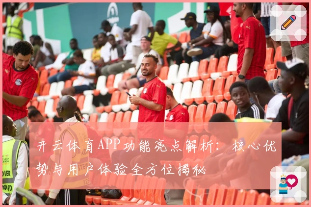 开云体育APP功能亮点解析：核心优势与用户体验全方位揭秘