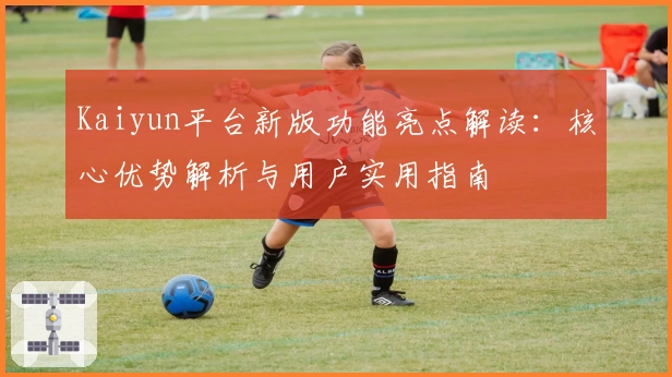 Kaiyun平台新版功能亮点解读：核心优势解析与用户实用指南