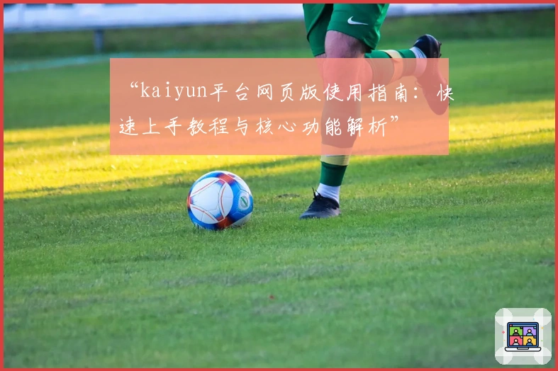 “kaiyun平台网页版使用指南：快速上手教程与核心功能解析”