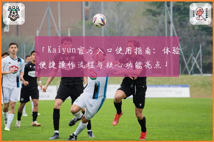 「Kaiyun官方入口使用指南：体验便捷操作流程与核心功能亮点」
