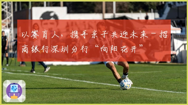 以赛育人，携手亲子共迎未来 - 招商银行深圳分行“向阳花开”