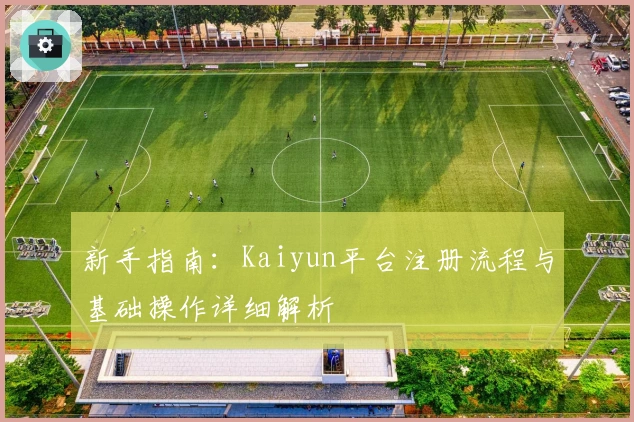 新手指南：Kaiyun平台注册流程与基础操作详细解析