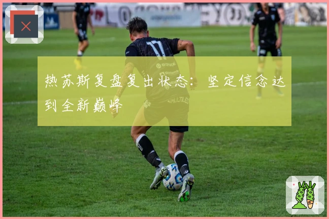 热苏斯复盘复出状态：坚定信念达到全新巅峰