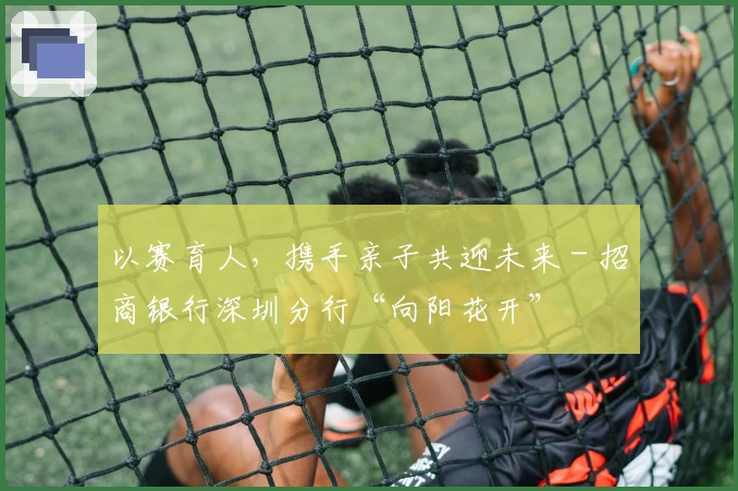 以赛育人，携手亲子共迎未来 - 招商银行深圳分行“向阳花开”